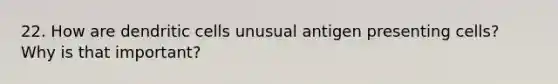 22. How are dendritic cells unusual antigen presenting cells? Why is that important?