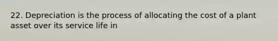 22. Depreciation is the process of allocating the cost of a plant asset over its service life in