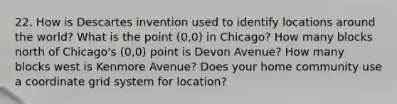 22. How is Descartes invention used to identify locations around the world? What is the point (0,0) in Chicago? How many blocks north of Chicago's (0,0) point is Devon Avenue? How many blocks west is Kenmore Avenue? Does your home community use a coordinate grid system for location?