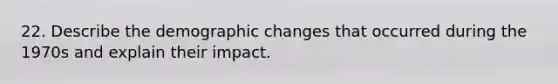 22. Describe the demographic changes that occurred during the 1970s and explain their impact.