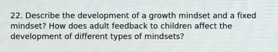 22. Describe the development of a growth mindset and a fixed mindset? How does adult feedback to children affect the development of different types of mindsets?