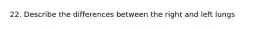 22. Describe the differences between the right and left lungs