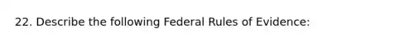 22. Describe the following Federal Rules of Evidence: