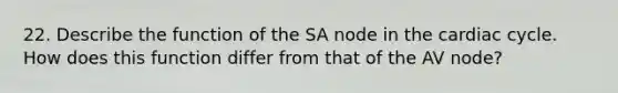 22. Describe the function of the SA node in <a href='https://www.questionai.com/knowledge/k7EXTTtF9x-the-cardiac-cycle' class='anchor-knowledge'>the cardiac cycle</a>. How does this function differ from that of the AV node?