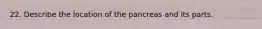 22. Describe the location of the pancreas and its parts.