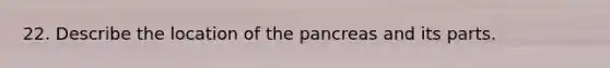 22. Describe the location of the pancreas and its parts.