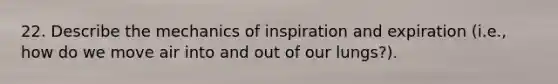 22. Describe the mechanics of inspiration and expiration (i.e., how do we move air into and out of our lungs?).