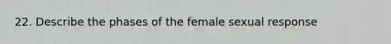 22. Describe the phases of the female sexual response