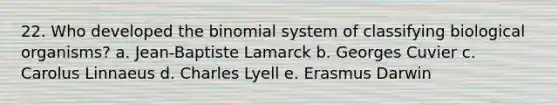 22. Who developed the binomial system of classifying biological organisms? a. Jean-Baptiste Lamarck b. Georges Cuvier c. Carolus Linnaeus d. Charles Lyell e. Erasmus Darwin