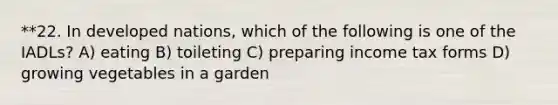 **22. In developed nations, which of the following is one of the IADLs? A) eating B) toileting C) preparing income tax forms D) growing vegetables in a garden