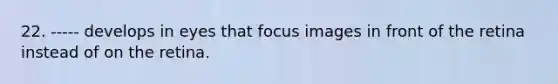 22. ----- develops in eyes that focus images in front of the retina instead of on the retina.