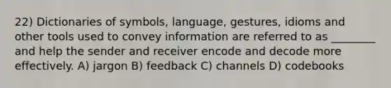 22) Dictionaries of symbols, language, gestures, idioms and other tools used to convey information are referred to as ________ and help the sender and receiver encode and decode more effectively. A) jargon B) feedback C) channels D) codebooks