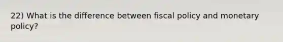 22) What is the difference between fiscal policy and monetary policy?