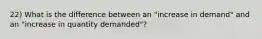 22) What is the difference between an "increase in demand" and an "increase in quantity demanded"?