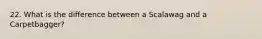 22. What is the difference between a Scalawag and a Carpetbagger?