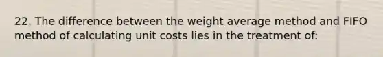 22. The difference between the weight average method and FIFO method of calculating unit costs lies in the treatment of: