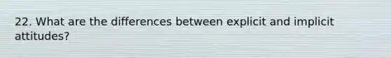 22. What are the differences between explicit and implicit attitudes?
