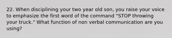 22. When disciplining your two year old son, you raise your voice to emphasize the first word of the command "STOP throwing your truck." What function of non verbal communication are you using?