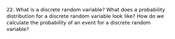 22. What is a discrete random variable? What does a probability distribution for a discrete random variable look like? How do we calculate the probability of an event for a discrete random variable?