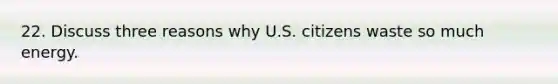 22. Discuss three reasons why U.S. citizens waste so much energy.