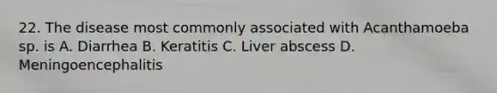 22. The disease most commonly associated with Acanthamoeba sp. is A. Diarrhea B. Keratitis C. Liver abscess D. Meningoencephalitis