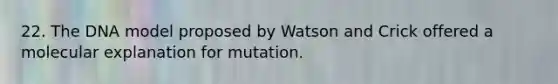 22. The DNA model proposed by Watson and Crick offered a molecular explanation for mutation.