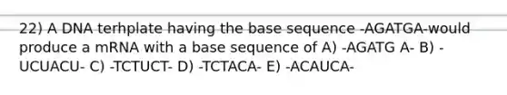 22) A DNA terhplate having the base sequence -AGATGA-would produce a mRNA with a base sequence of A) -AGATG A- B) -UCUACU- C) -TCTUCT- D) -TCTACA- E) -ACAUCA-