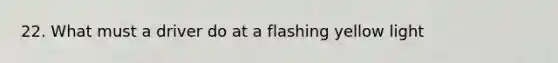 22. What must a driver do at a flashing yellow light