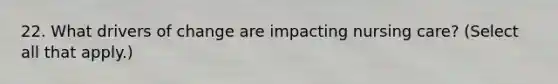 22. What drivers of change are impacting nursing care? (Select all that apply.)