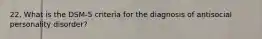 22. What is the DSM-5 criteria for the diagnosis of antisocial personality disorder?
