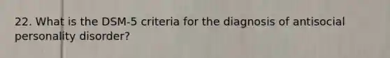 22. What is the DSM-5 criteria for the diagnosis of antisocial personality disorder?