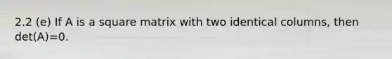 2.2 (e) If A is a square matrix with two identical columns, then det(A)=0.