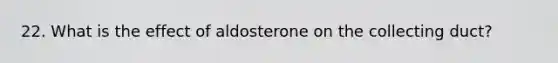 22. What is the effect of aldosterone on the collecting duct?