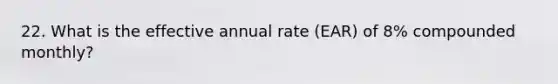 22. What is the effective annual rate (EAR) of 8% compounded monthly?