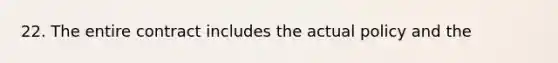 22. The entire contract includes the actual policy and the