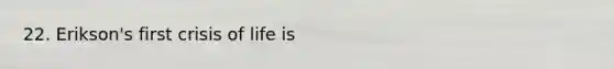 22. Erikson's first crisis of life is