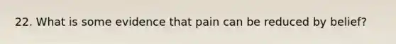 22. What is some evidence that pain can be reduced by belief?