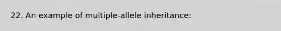 22. An example of multiple-allele inheritance: