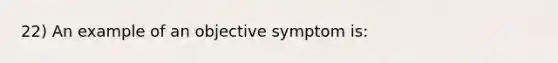 22) An example of an objective symptom is: