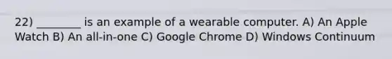 22) ________ is an example of a wearable computer. A) An Apple Watch B) An all-in-one C) Google Chrome D) Windows Continuum