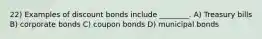 22) Examples of discount bonds include ________. A) Treasury bills B) corporate bonds C) coupon bonds D) municipal bonds