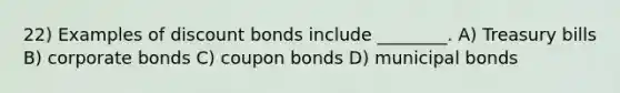 22) Examples of discount bonds include ________. A) Treasury bills B) corporate bonds C) coupon bonds D) municipal bonds