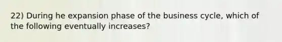 22) During he expansion phase of the business cycle, which of the following eventually increases?