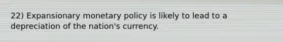 22) Expansionary monetary policy is likely to lead to a depreciation of the nation's currency.