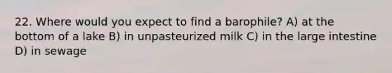 22. Where would you expect to find a barophile? A) at the bottom of a lake B) in unpasteurized milk C) in the large intestine D) in sewage