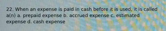 22. When an expense is paid in cash before it is used, it is called a(n) a. prepaid expense b. accrued expense c. estimated expense d. cash expense