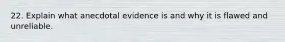 22. Explain what anecdotal evidence is and why it is flawed and unreliable.