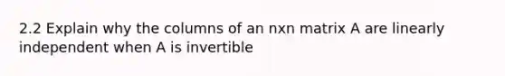 2.2 Explain why the columns of an nxn matrix A are linearly independent when A is invertible