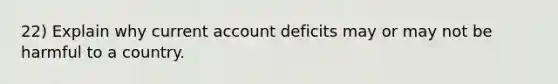 22) Explain why current account deficits may or may not be harmful to a country.