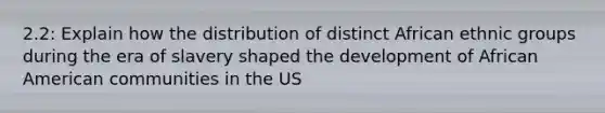 2.2: Explain how the distribution of distinct African ethnic groups during the era of slavery shaped the development of African American communities in the US